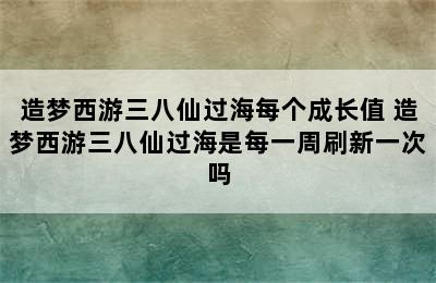 造梦西游三八仙过海每个成长值 造梦西游三八仙过海是每一周刷新一次吗